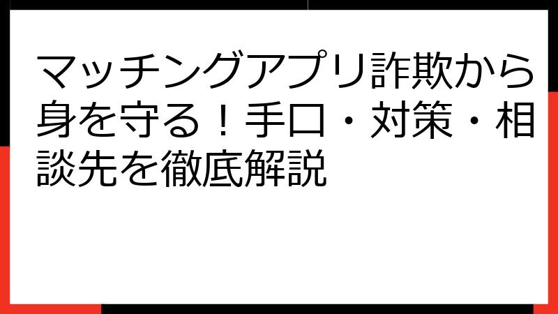 マッチングアプリ詐欺から身を守る！手口・対策・相談先を徹底解説