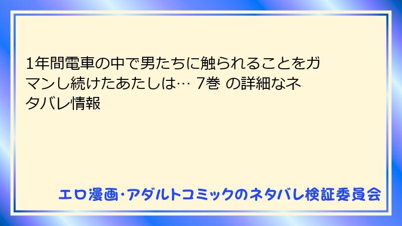 1年間電車の中で男たちに触られることをガマンし続けたあたしは… 7巻 の詳細なネタバレ情報