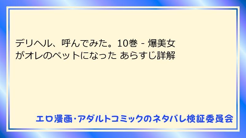 デリヘル、呼んでみた。10巻 - 爆美女がオレのペットになった あらすじ詳解