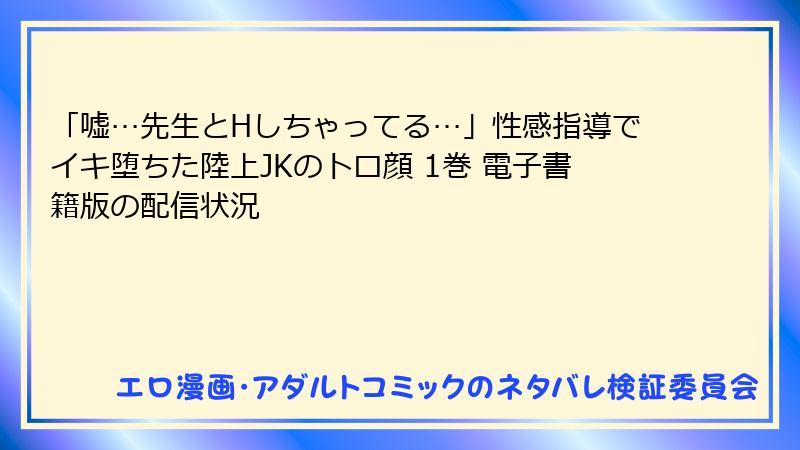 「嘘…先生とHしちゃってる…」性感指導でイキ堕ちた陸上JKのトロ顔 1巻 電子書籍版の配信状況