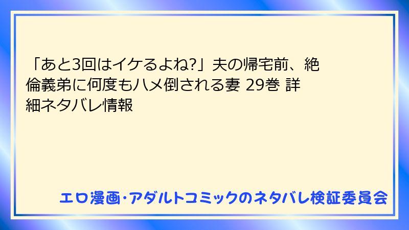 「あと3回はイケるよね?」夫の帰宅前、絶倫義弟に何度もハメ倒される妻 29巻 詳細ネタバレ情報