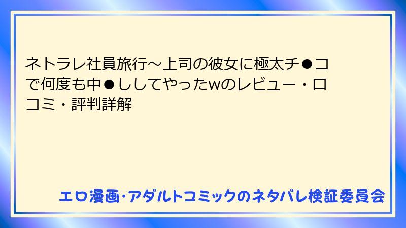 ネトラレ社員旅行～上司の彼女に極太チ●コで何度も中●ししてやったwのレビュー・口コミ・評判詳解