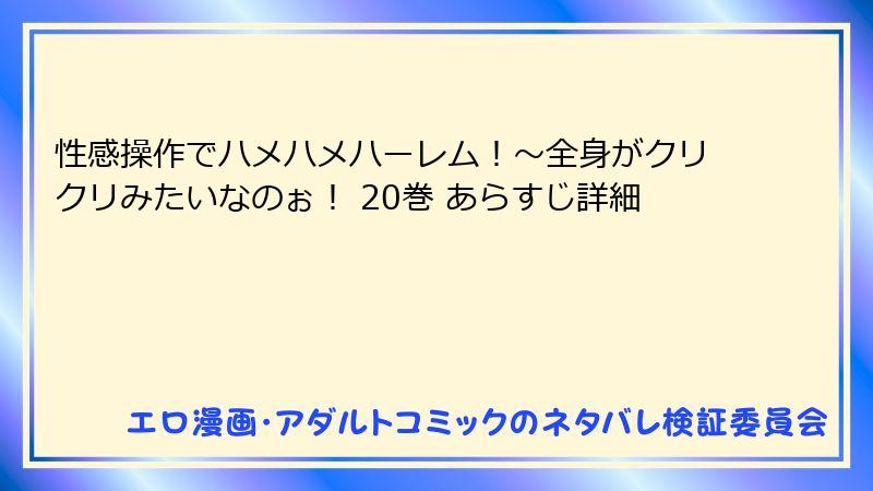 性感操作でハメハメハーレム！～全身がクリクリみたいなのぉ！ 20巻 あらすじ詳細