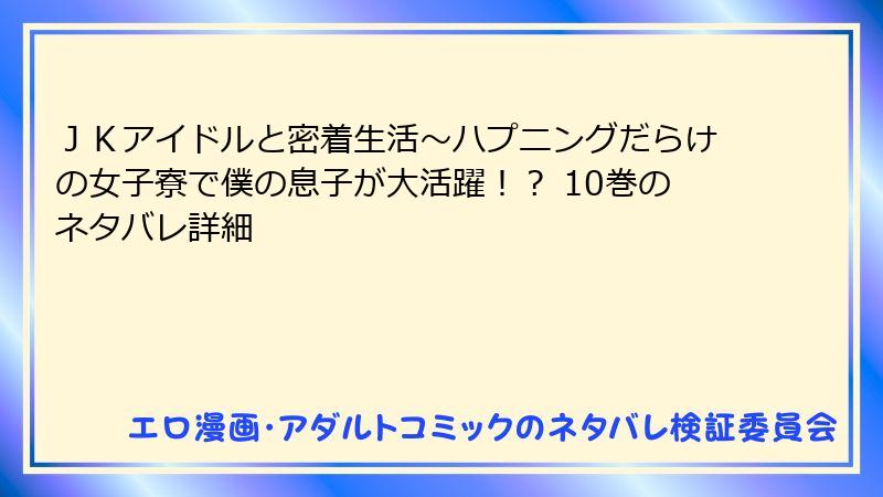 JKアイドルと密着生活~ハプニングだらけの女子寮で僕の息子が大活躍!? 10巻のネタバレ詳細