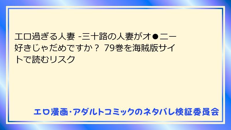 エロ過ぎる人妻 -三十路の人妻がオ●ニー好きじゃだめですか？ 79巻を海賊版サイトで読むリスク