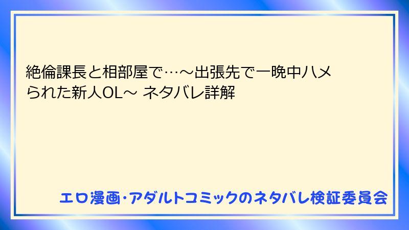 絶倫課長と相部屋で…～出張先で一晩中ハメられた新人OL～ ネタバレ詳解