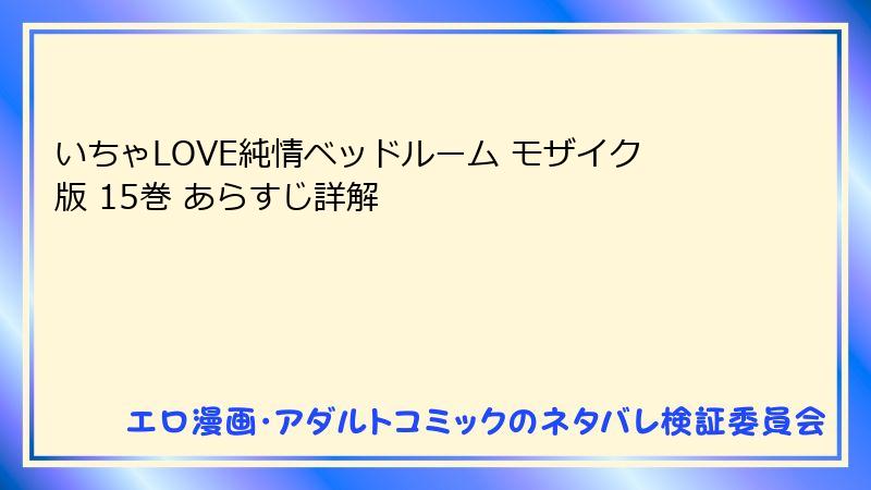 いちゃLOVE純情ベッドルーム モザイク版 15巻 あらすじ詳解