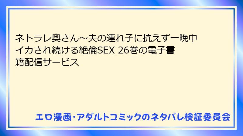 ネトラレ奥さん~夫の連れ子に抗えず一晩中イカされ続ける絶倫SEX 26巻の電子書籍配信サービス