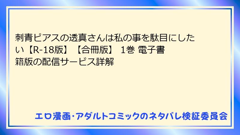 刺青ピアスの透真さんは私の事を駄目にしたい【R-18版】【合冊版】 1巻 電子書籍版の配信サービス詳解