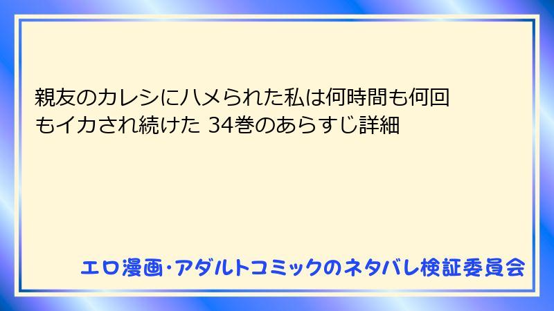 親友のカレシにハメられた私は何時間も何回もイカされ続けた 34巻のあらすじ詳細