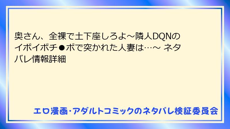 奥さん、全裸で土下座しろよ～隣人DQNのイボイボチ●ポで突かれた人妻は…～ ネタバレ情報詳細