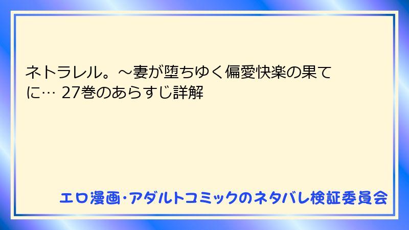 ネトラレル。～妻が堕ちゆく偏愛快楽の果てに… 27巻のあらすじ詳解