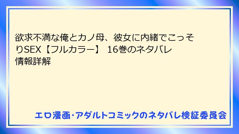 欲求不満な俺とカノ母、彼女に内緒でこっそりSEX【フルカラー】 16巻のネタバレ情報詳解