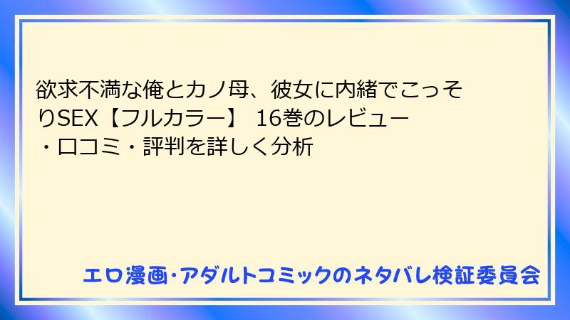 欲求不満な俺とカノ母、彼女に内緒でこっそりSEX【フルカラー】 16巻のレビュー・口コミ・評判を詳しく分析