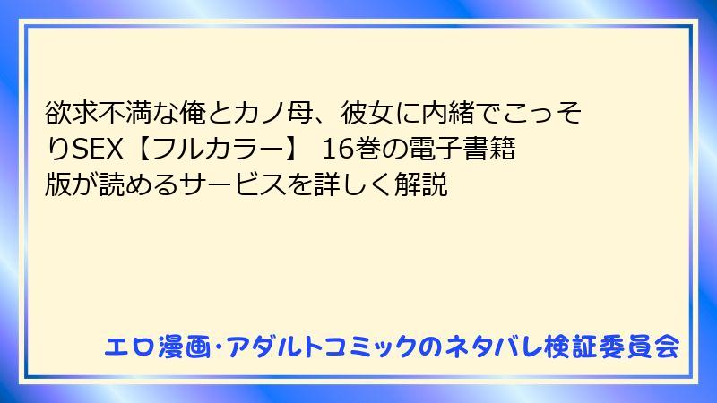 欲求不満な俺とカノ母、彼女に内緒でこっそりSEX【フルカラー】 16巻の電子書籍版が読めるサービスを詳しく解説