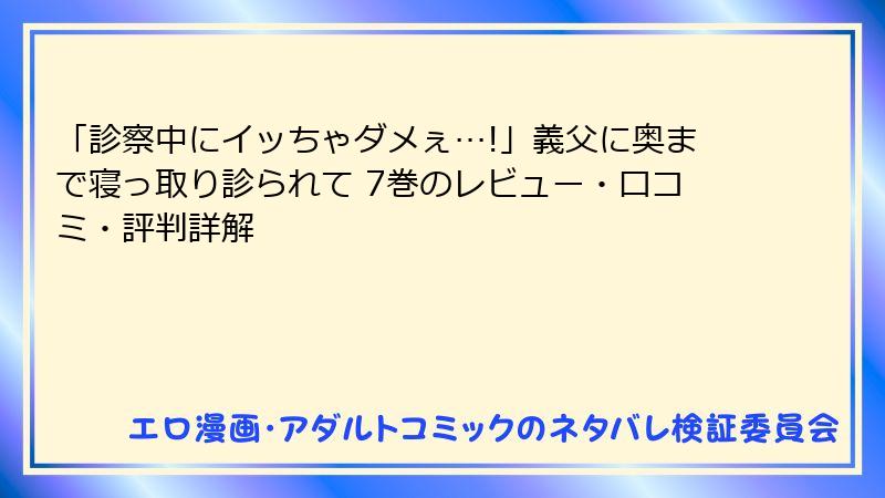 「診察中にイッちゃダメぇ…!」義父に奥まで寝っ取り診られて 7巻のレビュー・口コミ・評判詳解
