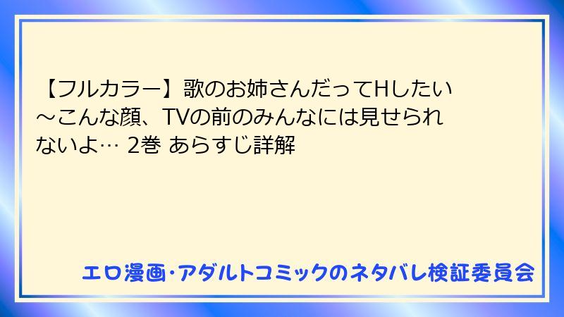【フルカラー】歌のお姉さんだってHしたい～こんな顔、TVの前のみんなには見せられないよ… 2巻 あらすじ詳解