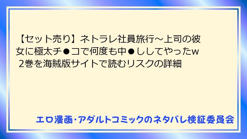【セット売り】ネトラレ社員旅行～上司の彼女に極太チ●コで何度も中●ししてやったw 2巻を海賊版サイトで読むリスクの詳細