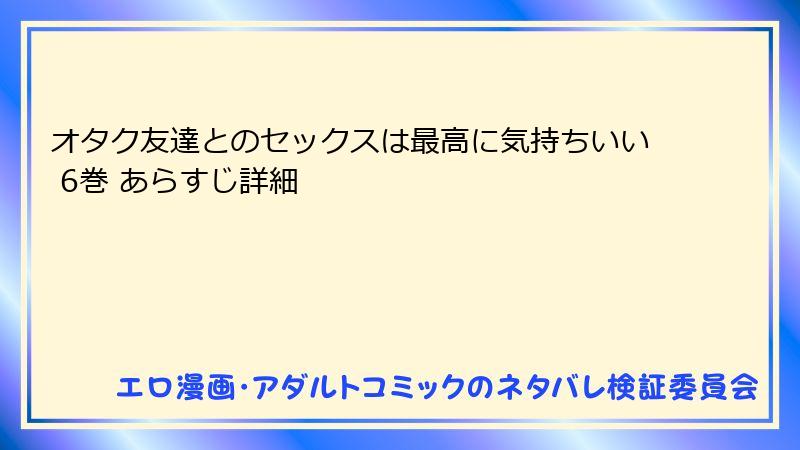 オタク友達とのセックスは最高に気持ちいい 6巻 あらすじ詳細
