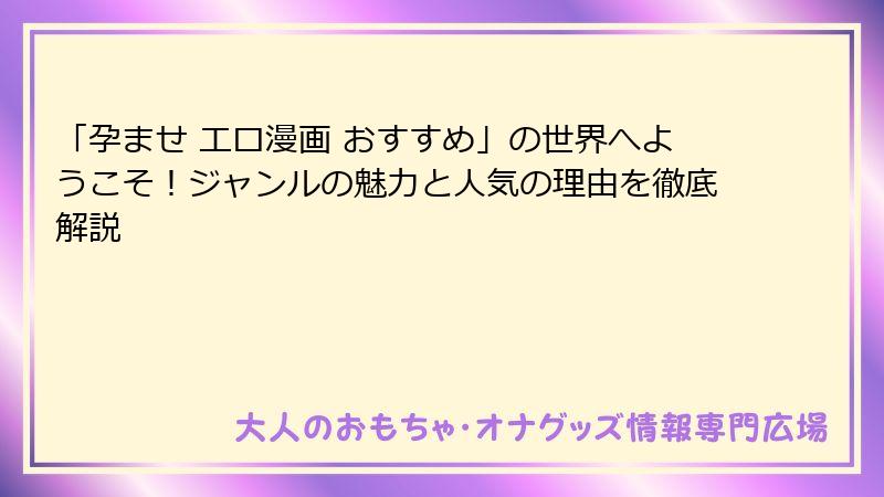 「孕ませ エロ漫画 おすすめ」の世界へようこそ！ジャンルの魅力と人気の理由を徹底解説