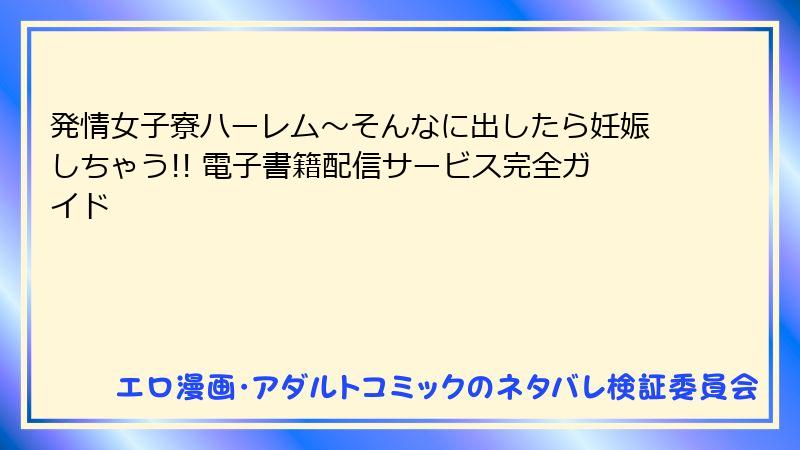発情女子寮ハーレム～そんなに出したら妊娠しちゃう!! 電子書籍配信サービス完全ガイド