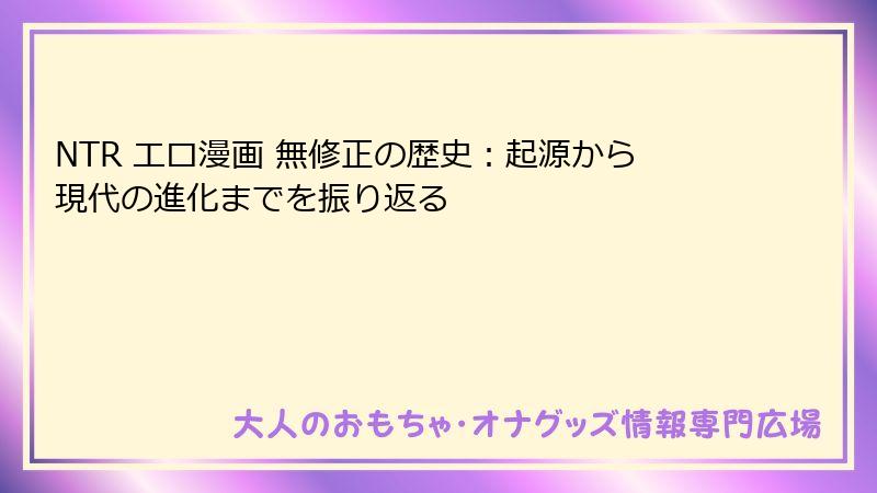 NTR エロ漫画 無修正の歴史：起源から現代の進化までを振り返る