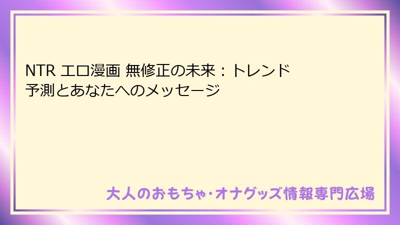 NTR エロ漫画 無修正の未来：トレンド予測とあなたへのメッセージ
