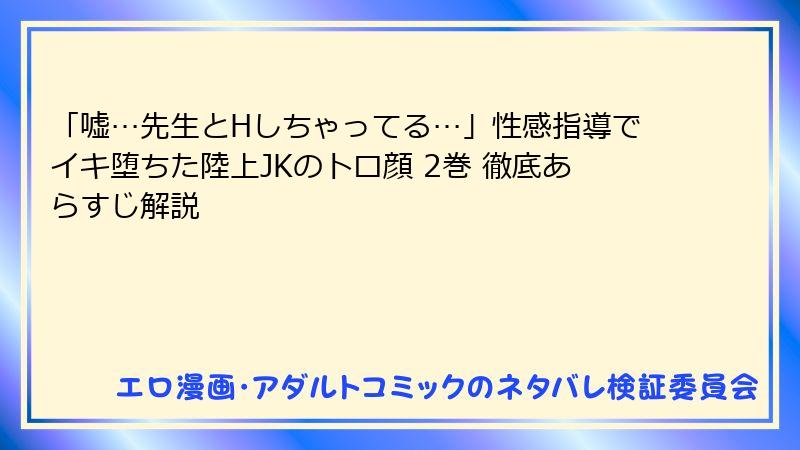 「嘘…先生とHしちゃってる…」性感指導でイキ堕ちた陸上JKのトロ顔 2巻 徹底あらすじ解説