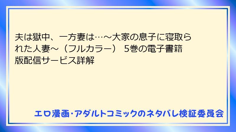 夫は獄中、一方妻は…～大家の息子に寝取られた人妻～（フルカラー） 5巻の電子書籍版配信サービス詳解