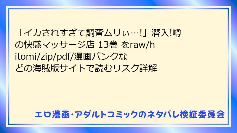 「イカされすぎて調査ムリぃ…!」潜入!噂の快感マッサージ店 13巻 をraw/hitomi/zip/pdf/漫画バンクなどの海賊版サイトで読むリスク詳解