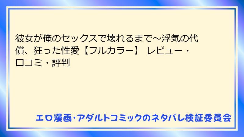 彼女が俺のセックスで壊れるまで～浮気の代償、狂った性愛【フルカラー】 レビュー・口コミ・評判