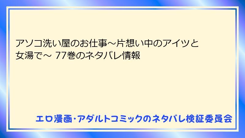 アソコ洗い屋のお仕事～片想い中のアイツと女湯で～ 77巻のネタバレ情報