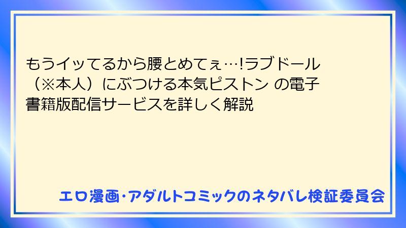 もうイッてるから腰とめてぇ…!ラブドール（※本人）にぶつける本気ピストン の電子書籍版配信サービスを詳しく解説