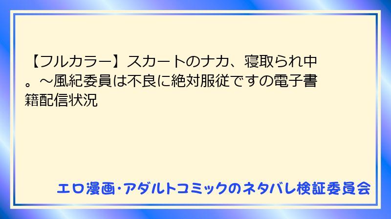 【フルカラー】スカートのナカ、寝取られ中。～風紀委員は不良に絶対服従ですの電子書籍配信状況