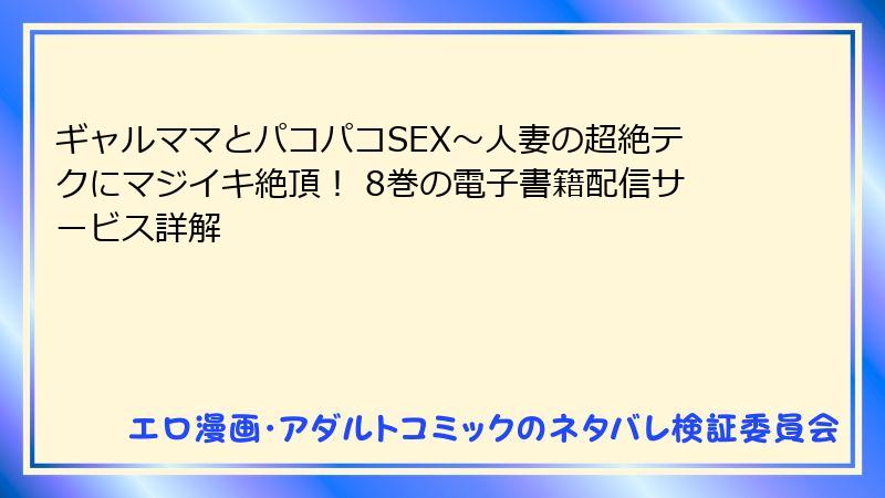 ギャルママとパコパコSEX～人妻の超絶テクにマジイキ絶頂！ 8巻の電子書籍配信サービス詳解