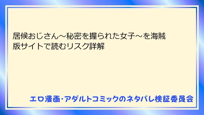 居候おじさん～秘密を握られた女子～を海賊版サイトで読むリスク詳解