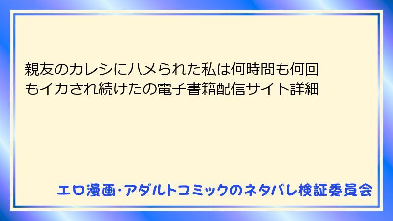 親友のカレシにハメられた私は何時間も何回もイカされ続けたの電子書籍配信サイト詳細