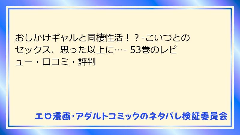 おしかけギャルと同棲性活！？-こいつとのセックス、思った以上に…- 53巻のレビュー・口コミ・評判