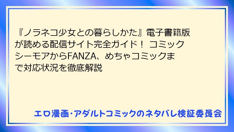 『ノラネコ少女との暮らしかた』電子書籍版が読める配信サイト完全ガイド！ コミックシーモアからFANZA、めちゃコミックまで対応状況を徹底解説