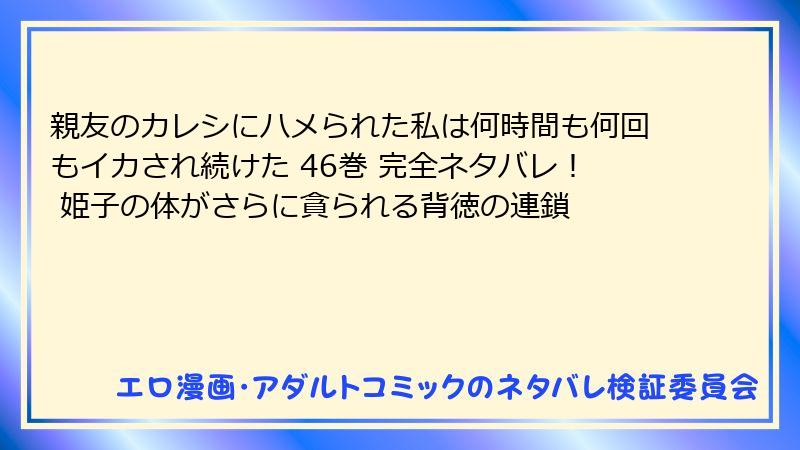 親友のカレシにハメられた私は何時間も何回もイカされ続けた 46巻 完全ネタバレ！ 姫子の体がさらに貪られる背徳の連鎖