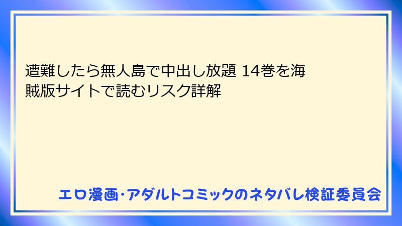 遭難したら無人島で中出し放題 14巻を海賊版サイトで読むリスク詳解