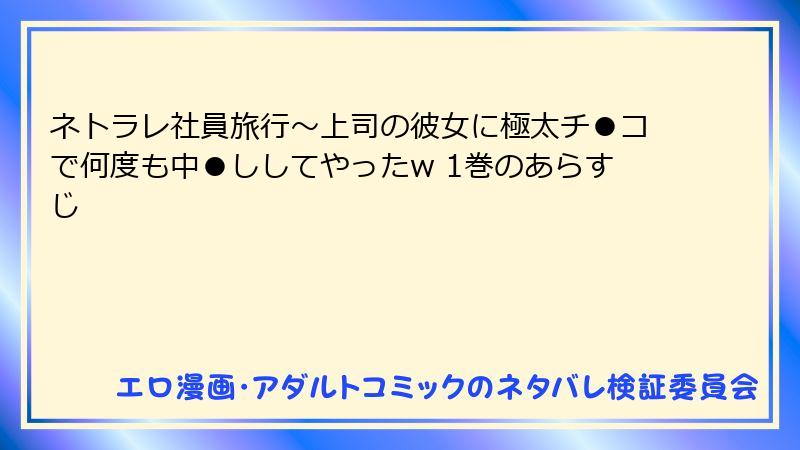 ネトラレ社員旅行～上司の彼女に極太チ●コで何度も中●ししてやったw 1巻のあらすじ