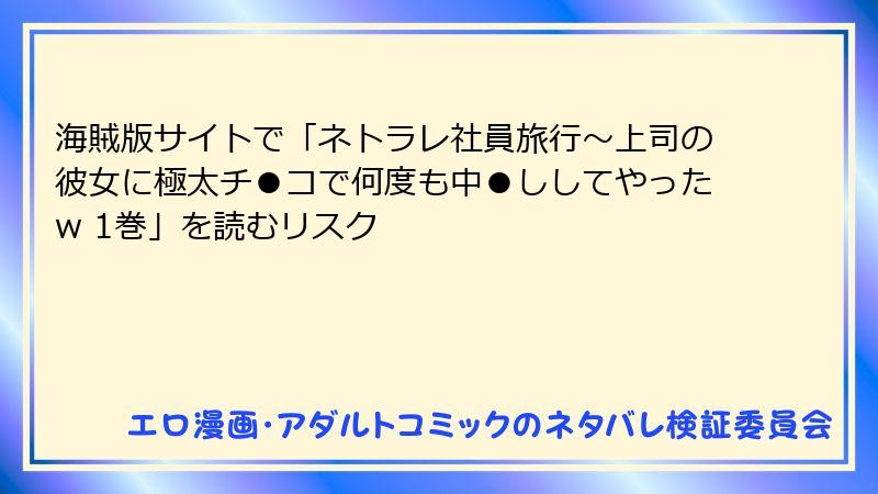 海賊版サイトで「ネトラレ社員旅行～上司の彼女に極太チ●コで何度も中●ししてやったw 1巻」を読むリスク