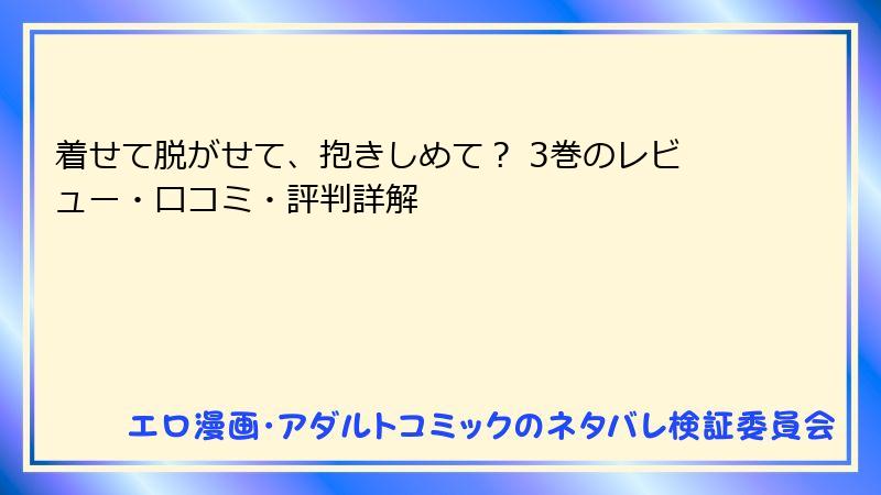 着せて脱がせて、抱きしめて？ 3巻のレビュー・口コミ・評判詳解