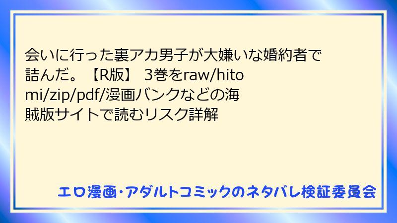 会いに行った裏アカ男子が大嫌いな婚約者で詰んだ。【R版】 3巻をraw/hitomi/zip/pdf/漫画バンクなどの海賊版サイトで読むリスク詳解