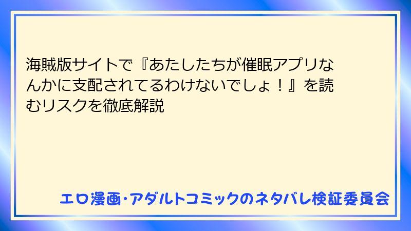 海賊版サイトで『あたしたちが催眠アプリなんかに支配されてるわけないでしょ！』を読むリスクを徹底解説