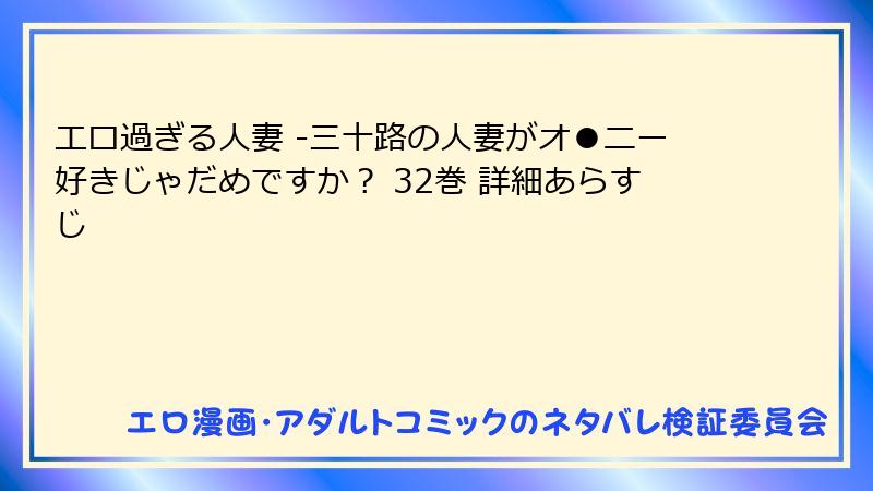 エロ過ぎる人妻 -三十路の人妻がオ●ニー好きじゃだめですか？ 32巻 詳細あらすじ