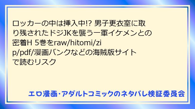 ロッカーの中は挿入中!? 男子更衣室に取り残されたドジJKを襲う一軍イケメンとの密着H 5巻をraw/hitomi/zip/pdf/漫画バンクなどの海賊版サイトで読むリスク
