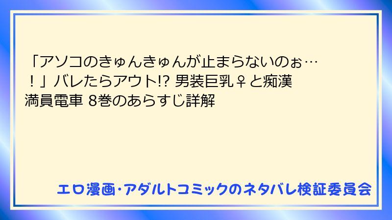 「アソコのきゅんきゅんが止まらないのぉ…！」バレたらアウト!? 男装巨乳♀と痴漢満員電車 8巻のあらすじ詳解