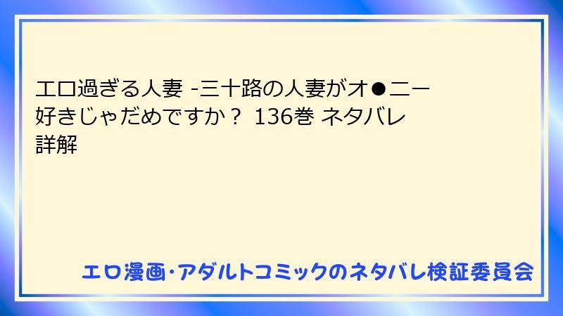エロ過ぎる人妻 -三十路の人妻がオ●ニー好きじゃだめですか？ 136巻 ネタバレ詳解